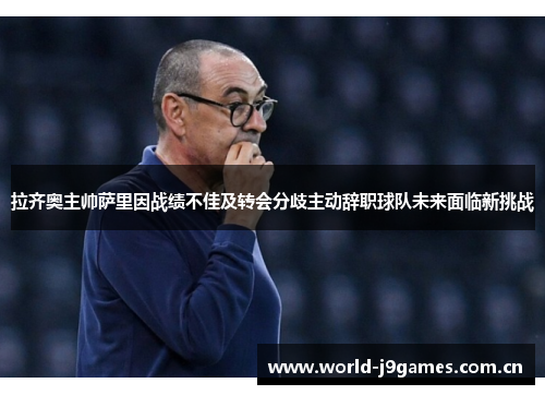 拉齐奥主帅萨里因战绩不佳及转会分歧主动辞职球队未来面临新挑战